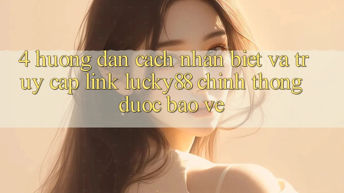 4. Hướng Dẫn Cách Nhận Biết Và Truy Cập Link Lucky88 Chính Thống Được bảo vệ