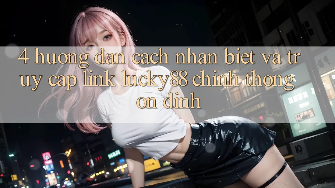 4. Hướng Dẫn Cách Nhận Biết Và Truy Cập Link Lucky88 Chính Thống Ổn định 4. Hướng Dẫn Cách Nhận Biết Và Truy Cập Link Lucky88 Chính Thống Ổn định