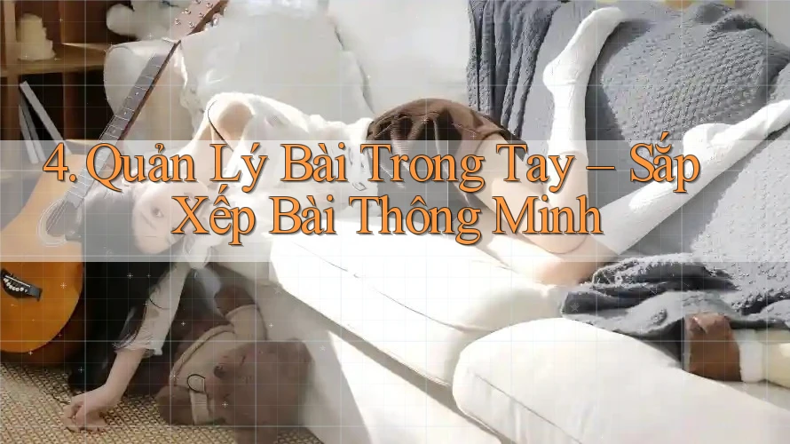 4. Quản Lý Bài Trong Tay – Sắp Xếp Bài Thông Minh