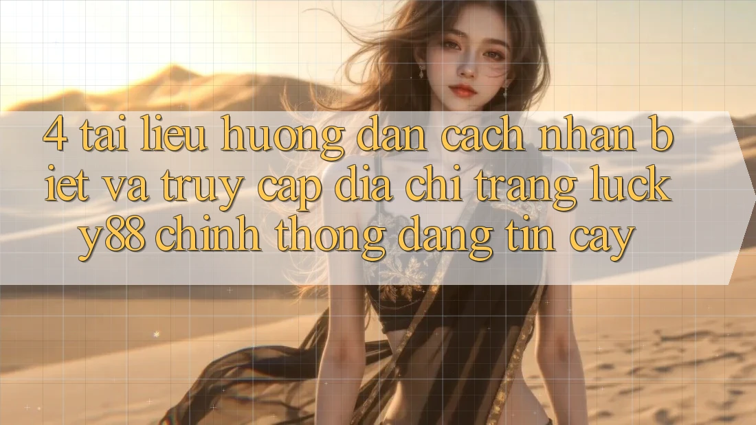 4. Tài liệu hướng dẫn Cách Nhận Biết Và Truy Cập Địa chỉ trang Lucky88 Chính Thống Đáng tin cậy
