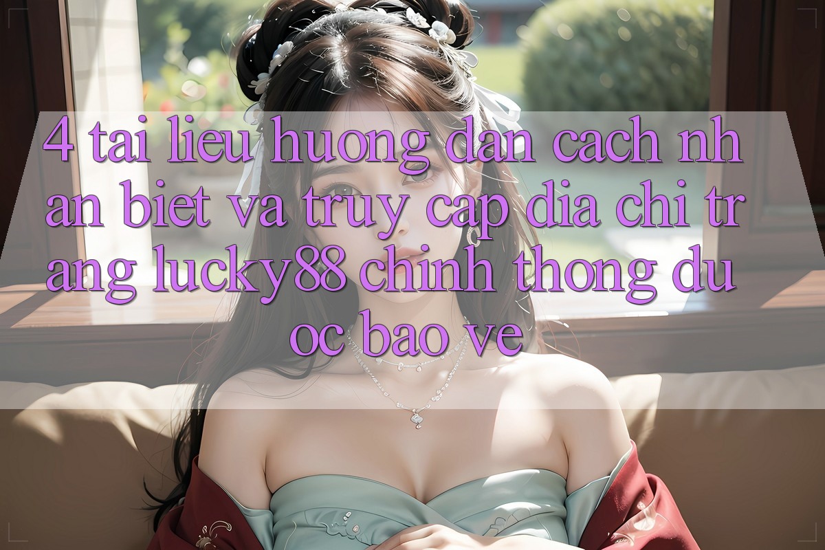 4. Tài liệu hướng dẫn Cách Nhận Biết Và Truy Cập Địa chỉ trang Lucky88 Chính Thống Được bảo vệ