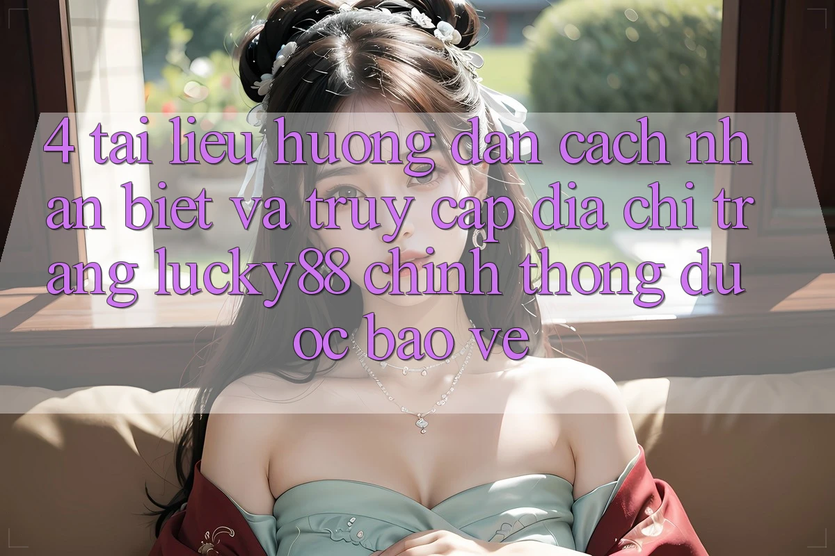 4. Tài liệu hướng dẫn Cách Nhận Biết Và Truy Cập Địa chỉ trang Lucky88 Chính Thống Được bảo vệ