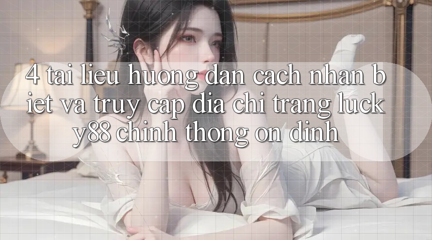 4. Tài liệu hướng dẫn Cách Nhận Biết Và Truy Cập Địa chỉ trang Lucky88 Chính Thống Ổn định
