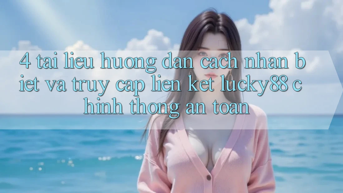 4. Tài liệu hướng dẫn Cách Nhận Biết Và Truy Cập Liên kết Lucky88 Chính Thống An Toàn 4. Tài liệu hướng dẫn Cách Nhận Biết Và Truy Cập Liên kết Lucky88 Chính Thống An Toàn