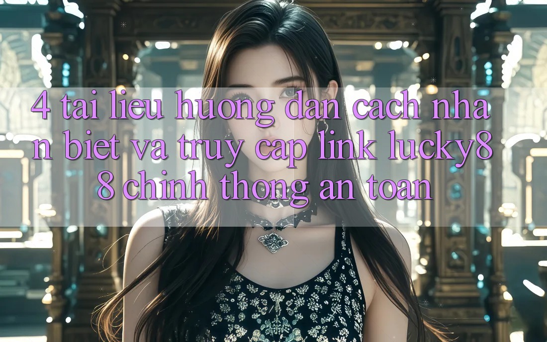 4. Tài liệu hướng dẫn Cách Nhận Biết Và Truy Cập Link Lucky88 Chính Thống An Toàn