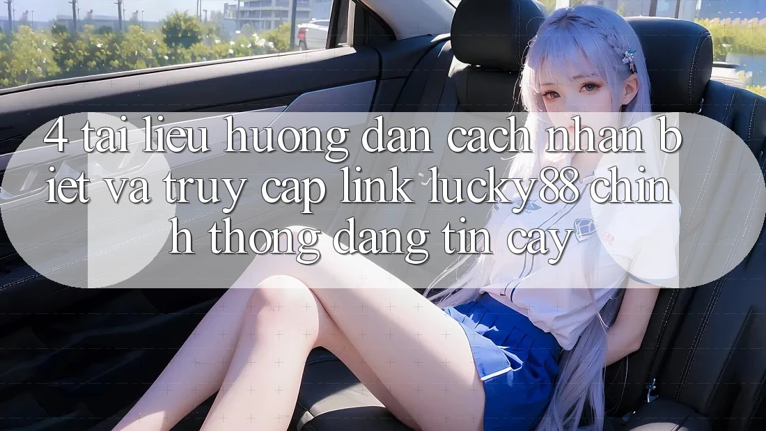 4. Tài liệu hướng dẫn Cách Nhận Biết Và Truy Cập Link Lucky88 Chính Thống Đáng tin cậy