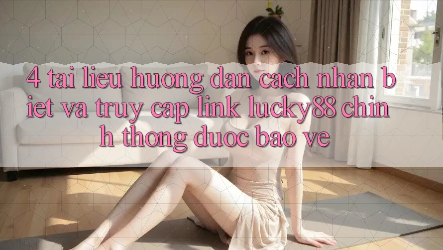 4. Tài liệu hướng dẫn Cách Nhận Biết Và Truy Cập Link Lucky88 Chính Thống Được bảo vệ 4. Tài liệu hướng dẫn Cách Nhận Biết Và Truy Cập Link Lucky88 Chính Thống Được bảo vệ