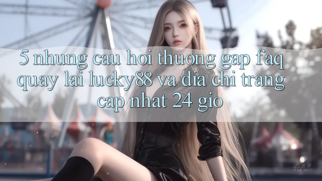 5. Những Câu Hỏi Thường Gặp (FAQ) Quay lại Lucky88 và Địa chỉ trang Cập Nhật 24 Giờ
