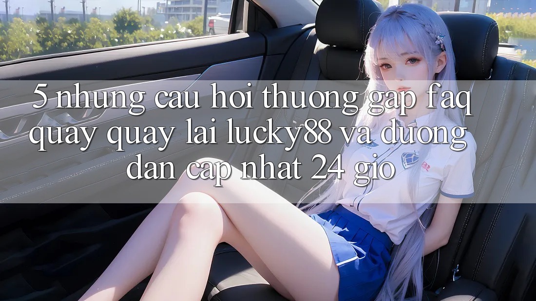 5. Những Câu Hỏi Thường Gặp (FAQ) Quay quay lại Lucky88 và Đường dẫn Cập Nhật 24 Giờ 5. Những Câu Hỏi Thường Gặp (FAQ) Quay quay lại Lucky88 và Đường dẫn Cập Nhật 24 Giờ