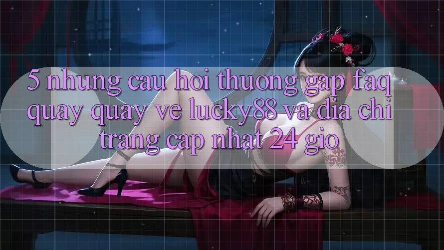 5. Những Câu Hỏi Thường Gặp (FAQ) Quay quay về Lucky88 và Địa chỉ trang Cập Nhật 24 Giờ