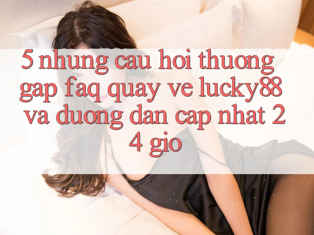 5. Những Câu Hỏi Thường Gặp (FAQ) Quay về Lucky88 và Đường dẫn Cập Nhật 24 Giờ 5. Những Câu Hỏi Thường Gặp (FAQ) Quay về Lucky88 và Đường dẫn Cập Nhật 24 Giờ