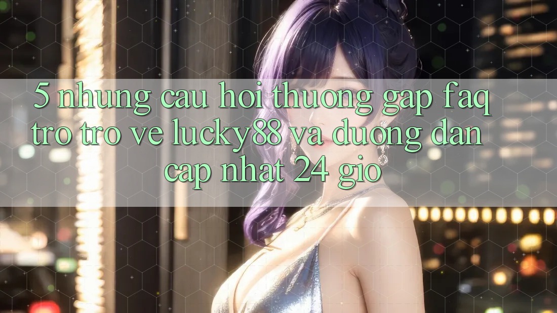 5. Những Câu Hỏi Thường Gặp (FAQ) Trở trở về Lucky88 và Đường dẫn Cập Nhật 24 Giờ 5. Những Câu Hỏi Thường Gặp (FAQ) Trở trở về Lucky88 và Đường dẫn Cập Nhật 24 Giờ