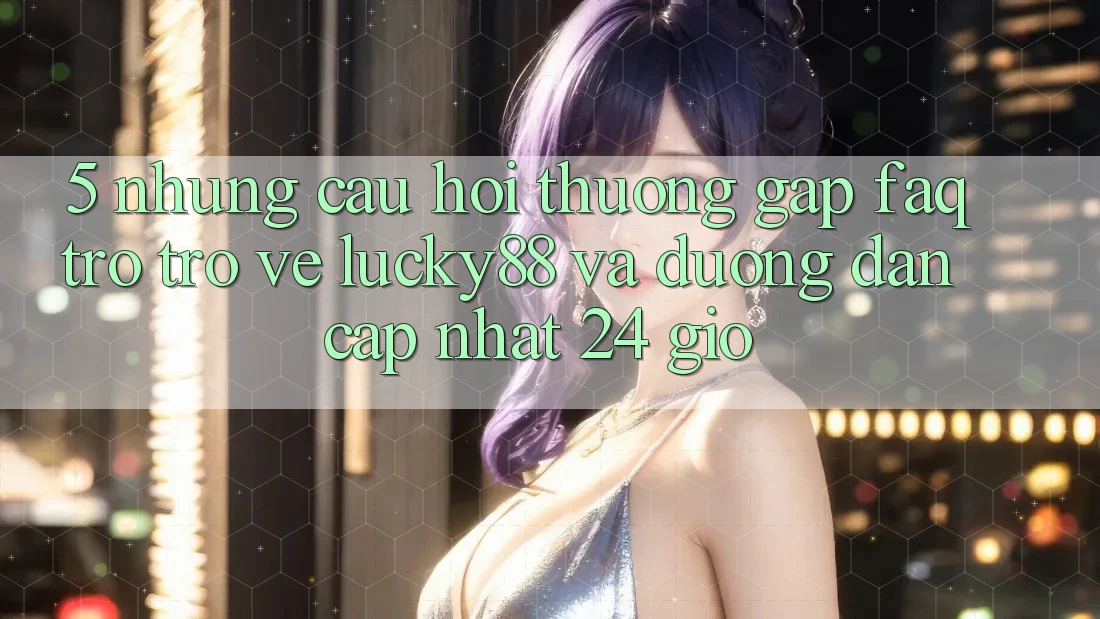 5. Những Câu Hỏi Thường Gặp (FAQ) Trở trở về Lucky88 và Đường dẫn Cập Nhật 24 Giờ