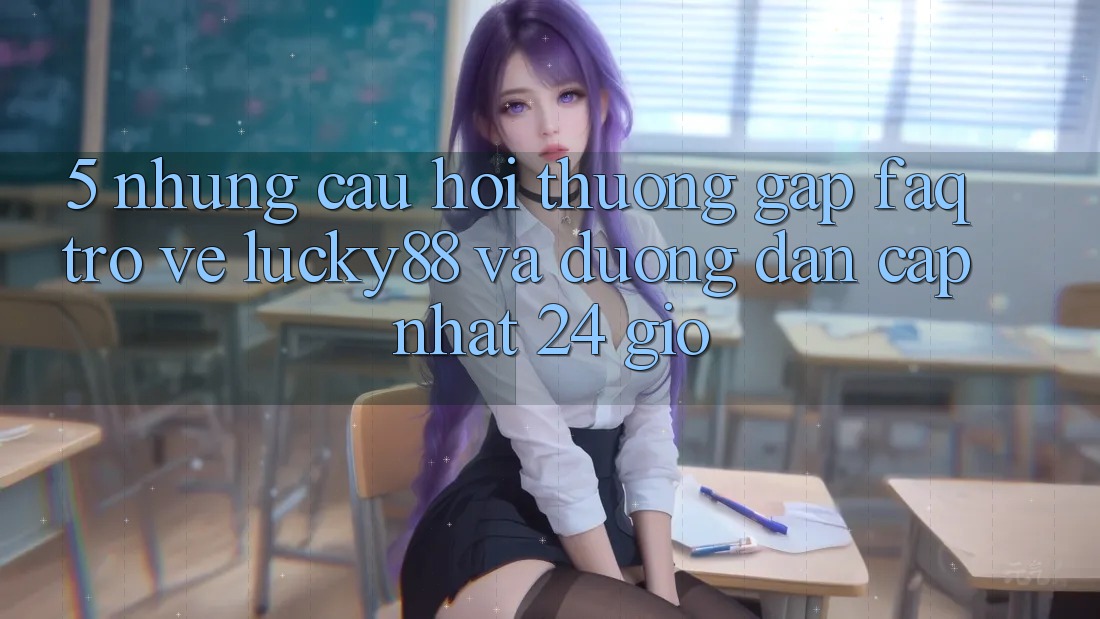 5. Những Câu Hỏi Thường Gặp (FAQ) Trở về Lucky88 và Đường dẫn Cập Nhật 24 Giờ
