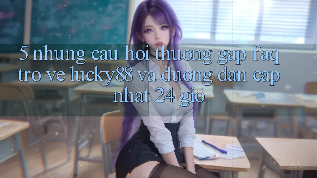 5. Những Câu Hỏi Thường Gặp (FAQ) Trở về Lucky88 và Đường dẫn Cập Nhật 24 Giờ