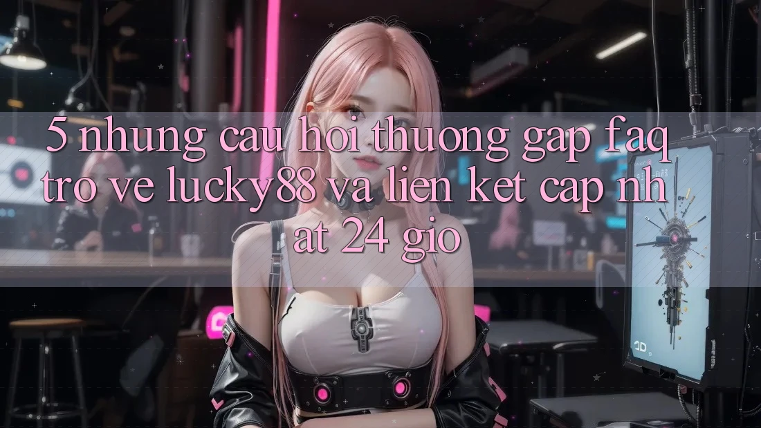 5. Những Câu Hỏi Thường Gặp (FAQ) Trở về Lucky88 và Liên kết Cập Nhật 24 Giờ
