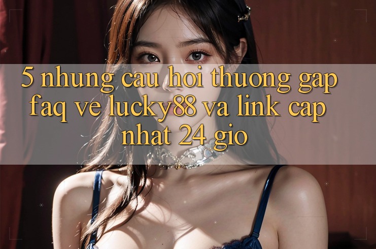 5. Những Câu Hỏi Thường Gặp (FAQ) Về Lucky88 và Link Cập Nhật 24 Giờ
