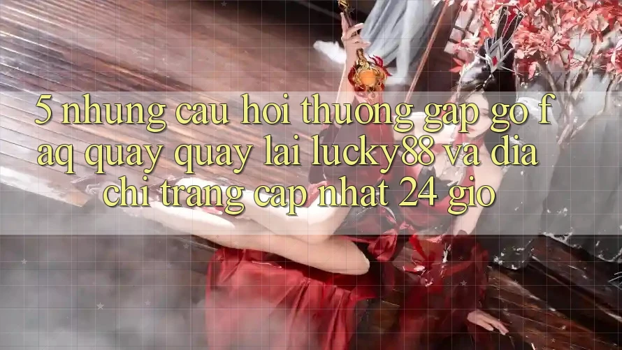 5. Những Câu Hỏi Thường Gặp gỡ (FAQ) Quay quay lại Lucky88 và Địa chỉ trang Cập Nhật 24 Giờ 5. Những Câu Hỏi Thường Gặp gỡ (FAQ) Quay quay lại Lucky88 và Địa chỉ trang Cập Nhật 24 Giờ