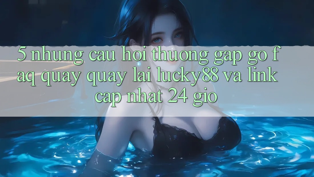 5. Những Câu Hỏi Thường Gặp gỡ (FAQ) Quay quay lại Lucky88 và Link Cập Nhật 24 Giờ