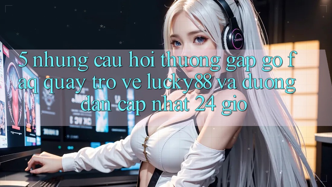 5. Những Câu Hỏi Thường Gặp gỡ (FAQ) Quay trở về Lucky88 và Đường dẫn Cập Nhật 24 Giờ