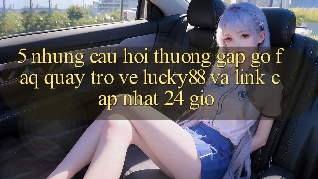 5. Những Câu Hỏi Thường Gặp gỡ (FAQ) Quay trở về Lucky88 và Link Cập Nhật 24 Giờ