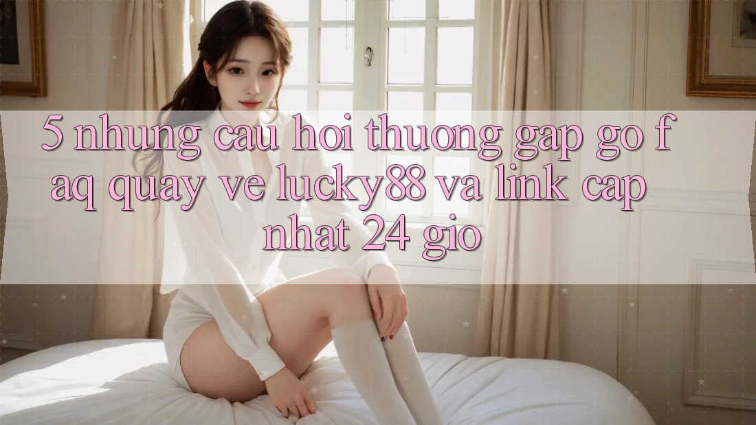 5. Những Câu Hỏi Thường Gặp gỡ (FAQ) Quay về Lucky88 và Link Cập Nhật 24 Giờ