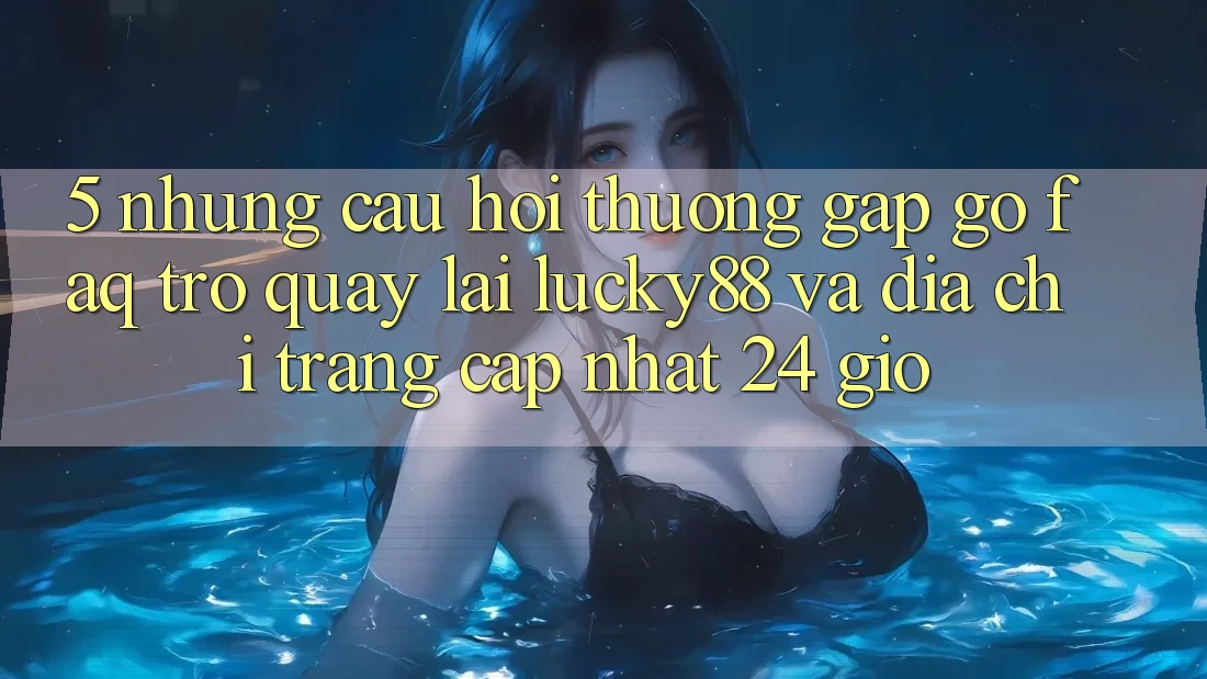 5. Những Câu Hỏi Thường Gặp gỡ (FAQ) Trở quay lại Lucky88 và Địa chỉ trang Cập Nhật 24 Giờ