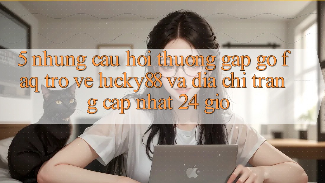 5. Những Câu Hỏi Thường Gặp gỡ (FAQ) Trở về Lucky88 và Địa chỉ trang Cập Nhật 24 Giờ 5. Những Câu Hỏi Thường Gặp gỡ (FAQ) Trở về Lucky88 và Địa chỉ trang Cập Nhật 24 Giờ