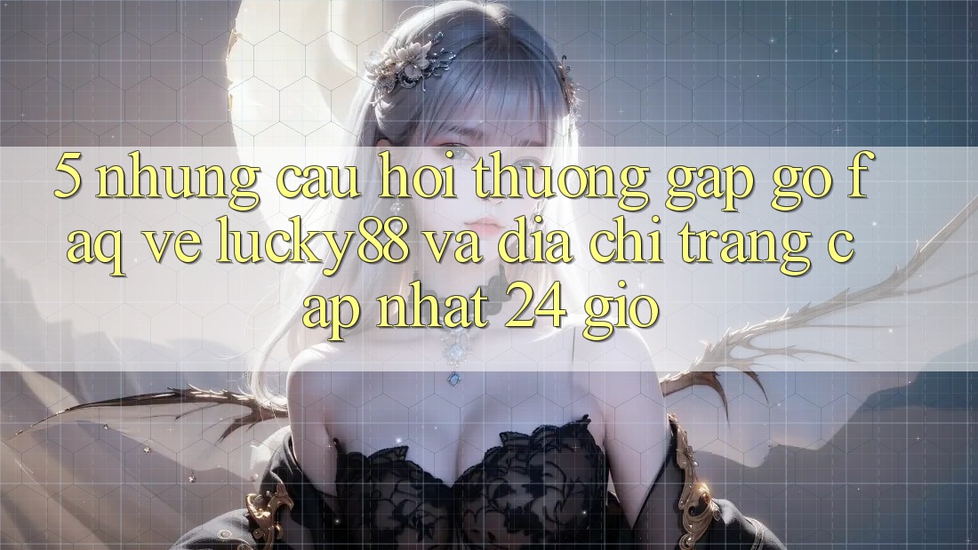 5. Những Câu Hỏi Thường Gặp gỡ (FAQ) Về Lucky88 và Địa chỉ trang Cập Nhật 24 Giờ