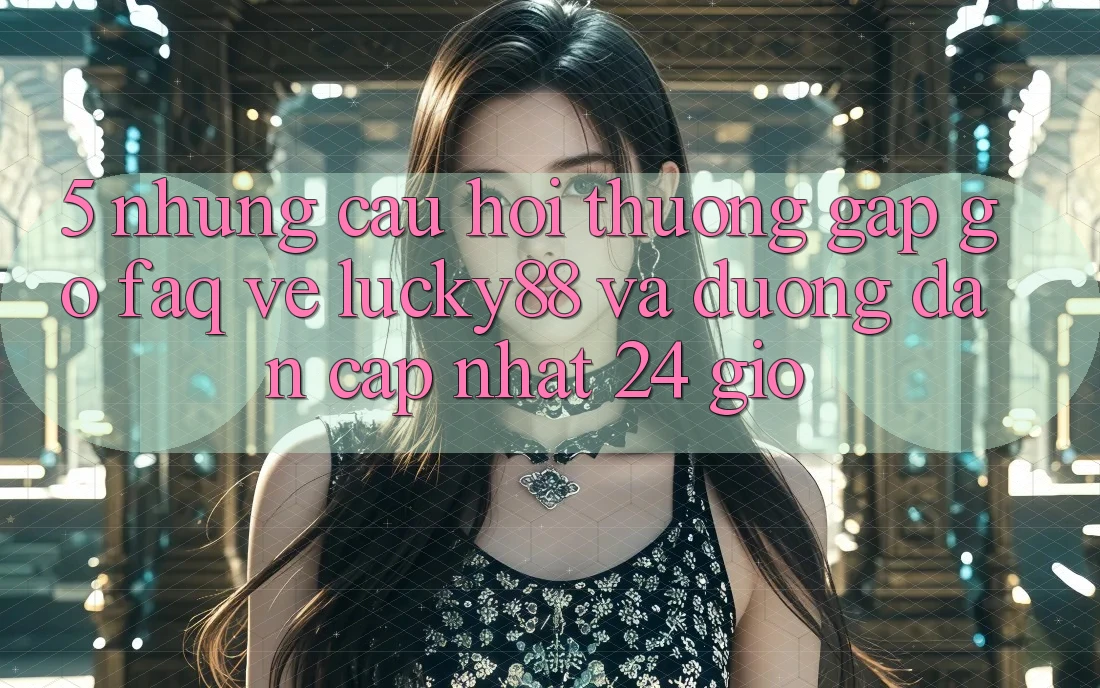 5. Những Câu Hỏi Thường Gặp gỡ (FAQ) Về Lucky88 và Đường dẫn Cập Nhật 24 Giờ