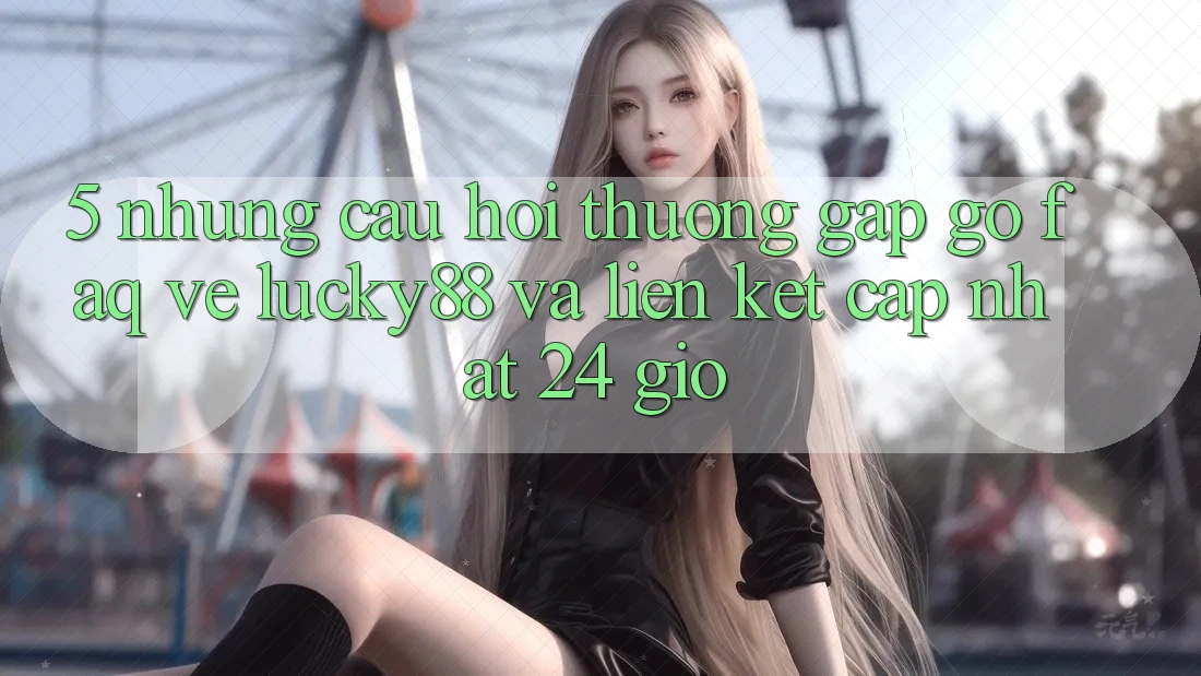 5. Những Câu Hỏi Thường Gặp gỡ (FAQ) Về Lucky88 và Liên kết Cập Nhật 24 Giờ