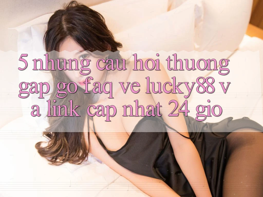 5. Những Câu Hỏi Thường Gặp gỡ (FAQ) Về Lucky88 và Link Cập Nhật 24 Giờ