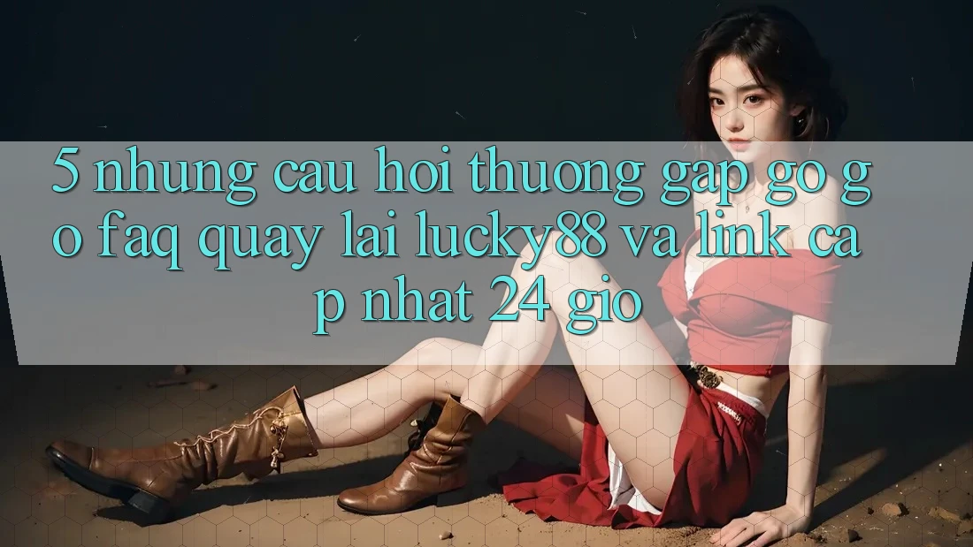 5. Những Câu Hỏi Thường Gặp gỡ gỡ (FAQ) Quay lại Lucky88 và Link Cập Nhật 24 Giờ