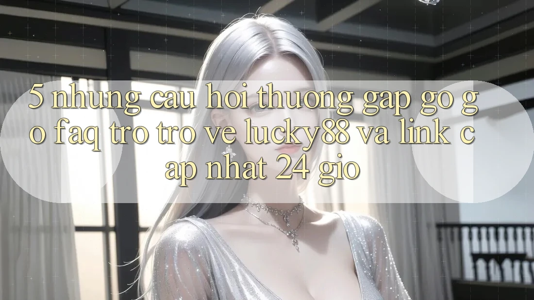 5. Những Câu Hỏi Thường Gặp gỡ gỡ (FAQ) Trở trở về Lucky88 và Link Cập Nhật 24 Giờ