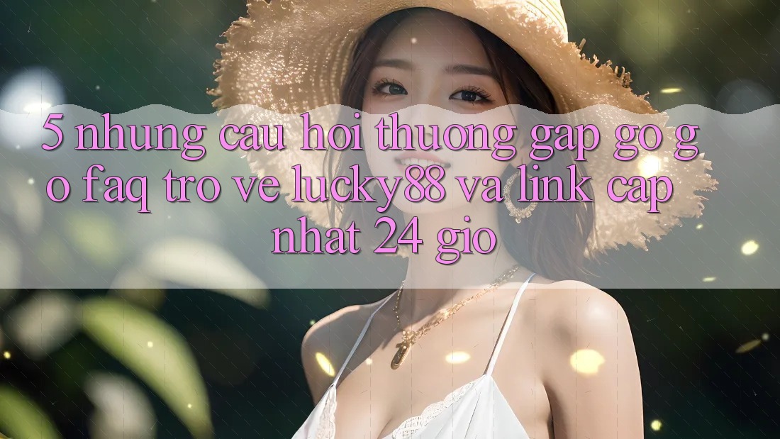 5. Những Câu Hỏi Thường Gặp gỡ gỡ (FAQ) Trở về Lucky88 và Link Cập Nhật 24 Giờ