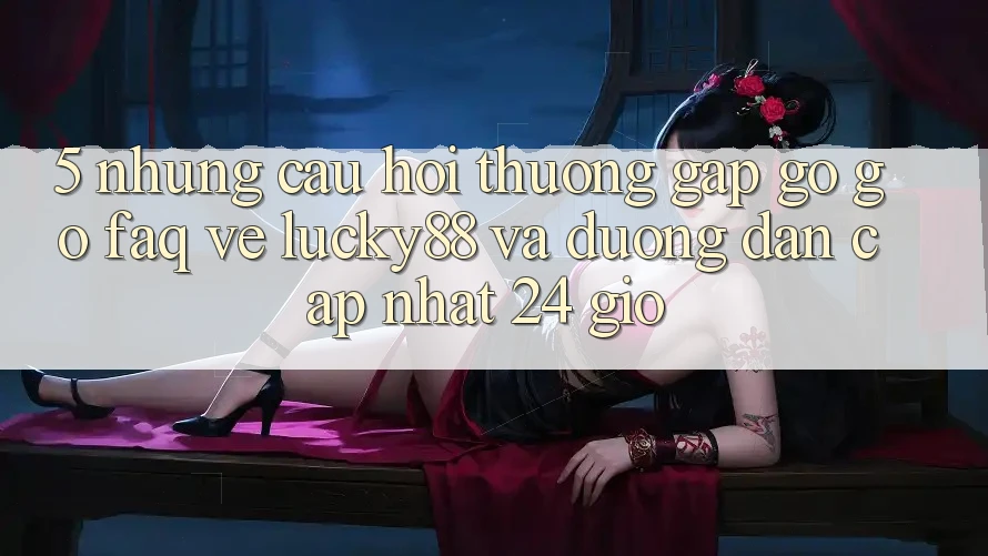 5. Những Câu Hỏi Thường Gặp gỡ gỡ (FAQ) Về Lucky88 và Đường dẫn Cập Nhật 24 Giờ 5. Những Câu Hỏi Thường Gặp gỡ gỡ (FAQ) Về Lucky88 và Đường dẫn Cập Nhật 24 Giờ