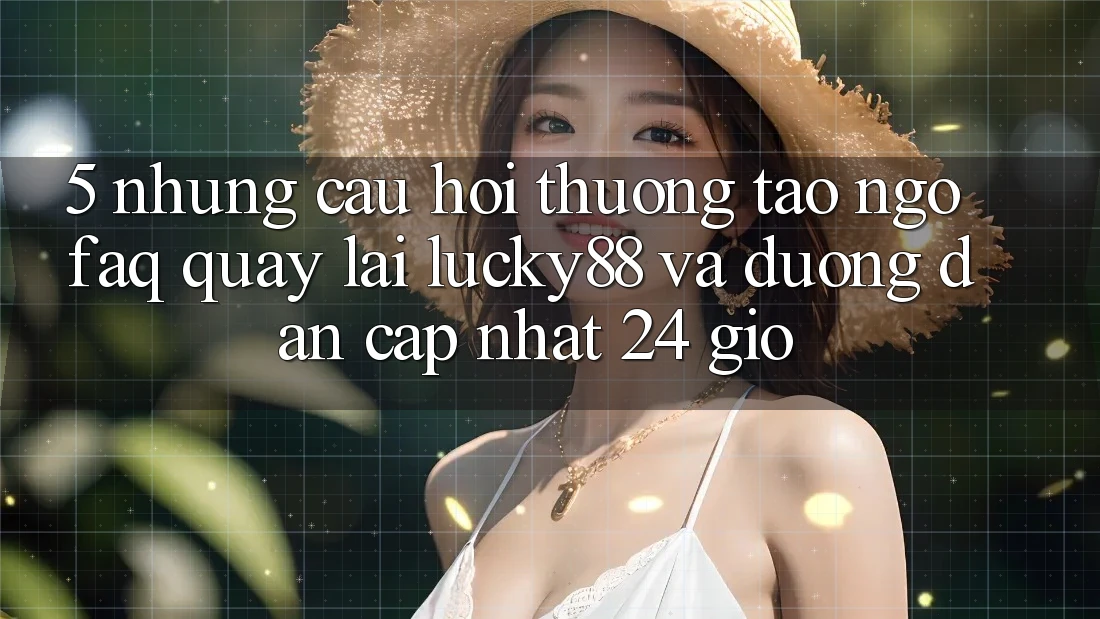 5. Những Câu Hỏi Thường Tao ngộ (FAQ) Quay lại Lucky88 và Đường dẫn Cập Nhật 24 Giờ