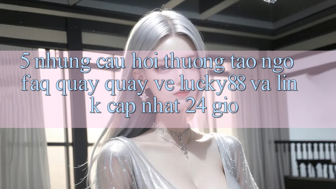 5. Những Câu Hỏi Thường Tao ngộ (FAQ) Quay quay về Lucky88 và Link Cập Nhật 24 Giờ 5. Những Câu Hỏi Thường Tao ngộ (FAQ) Quay quay về Lucky88 và Link Cập Nhật 24 Giờ