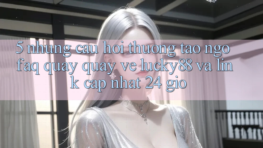 5. Những Câu Hỏi Thường Tao ngộ (FAQ) Quay quay về Lucky88 và Link Cập Nhật 24 Giờ 5. Những Câu Hỏi Thường Tao ngộ (FAQ) Quay quay về Lucky88 và Link Cập Nhật 24 Giờ