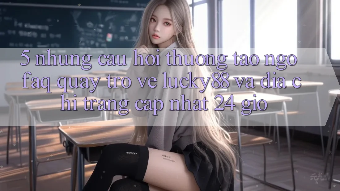5. Những Câu Hỏi Thường Tao ngộ (FAQ) Quay trở về Lucky88 và Địa chỉ trang Cập Nhật 24 Giờ 5. Những Câu Hỏi Thường Tao ngộ (FAQ) Quay trở về Lucky88 và Địa chỉ trang Cập Nhật 24 Giờ