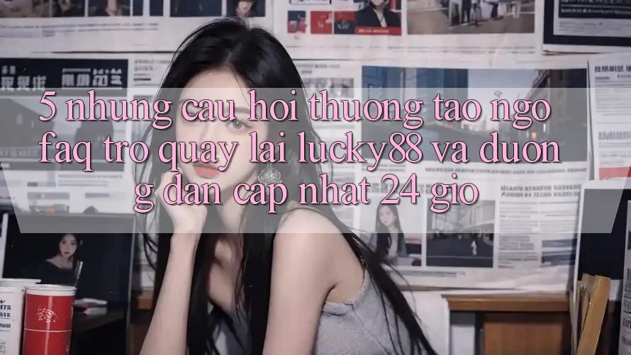 5. Những Câu Hỏi Thường Tao ngộ (FAQ) Trở quay lại Lucky88 và Đường dẫn Cập Nhật 24 Giờ