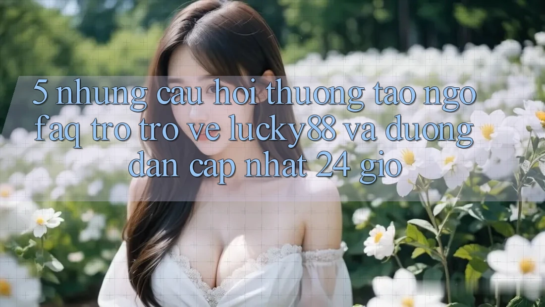 5. Những Câu Hỏi Thường Tao ngộ (FAQ) Trở trở về Lucky88 và Đường dẫn Cập Nhật 24 Giờ
