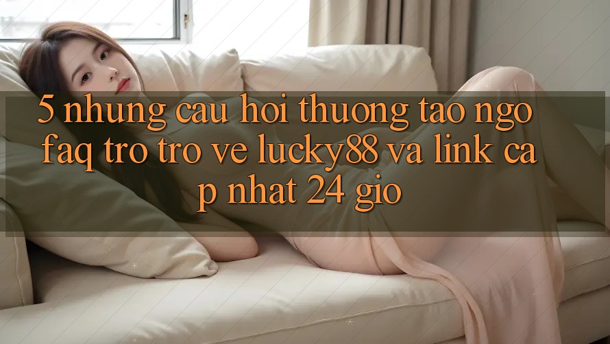 5. Những Câu Hỏi Thường Tao ngộ (FAQ) Trở trở về Lucky88 và Link Cập Nhật 24 Giờ