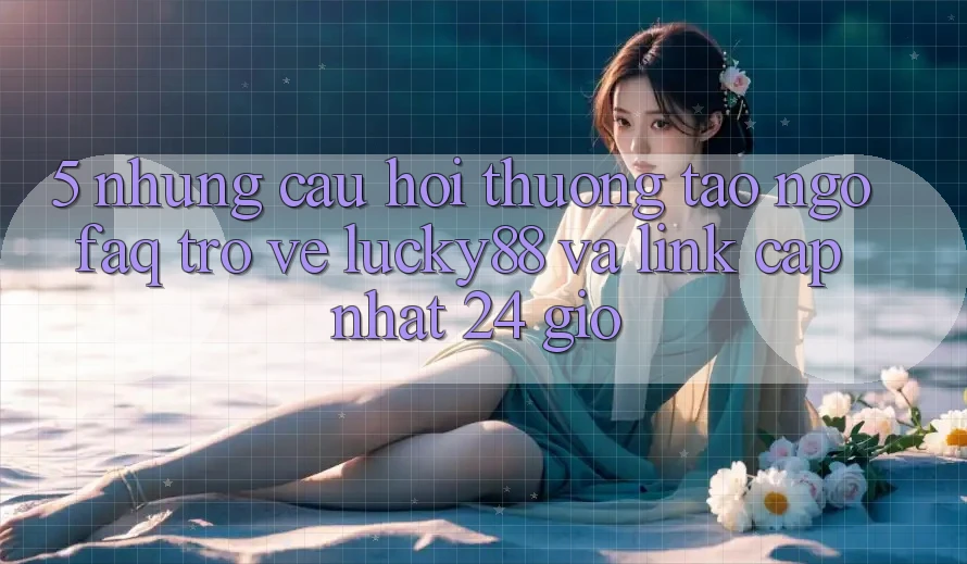5. Những Câu Hỏi Thường Tao ngộ (FAQ) Trở về Lucky88 và Link Cập Nhật 24 Giờ 5. Những Câu Hỏi Thường Tao ngộ (FAQ) Trở về Lucky88 và Link Cập Nhật 24 Giờ