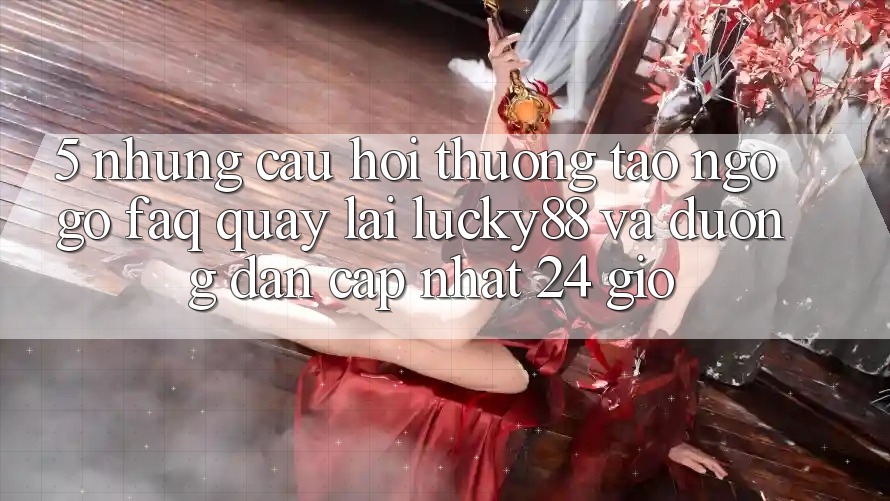 5. Những Câu Hỏi Thường Tao ngộ gỡ (FAQ) Quay lại Lucky88 và Đường dẫn Cập Nhật 24 Giờ