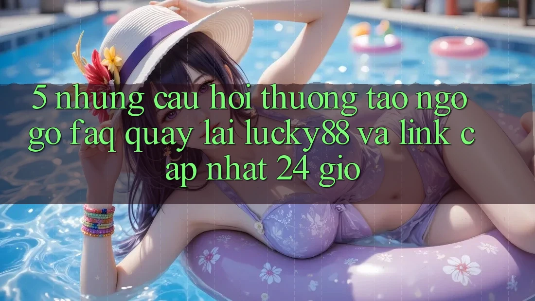 5. Những Câu Hỏi Thường Tao ngộ gỡ (FAQ) Quay lại Lucky88 và Link Cập Nhật 24 Giờ