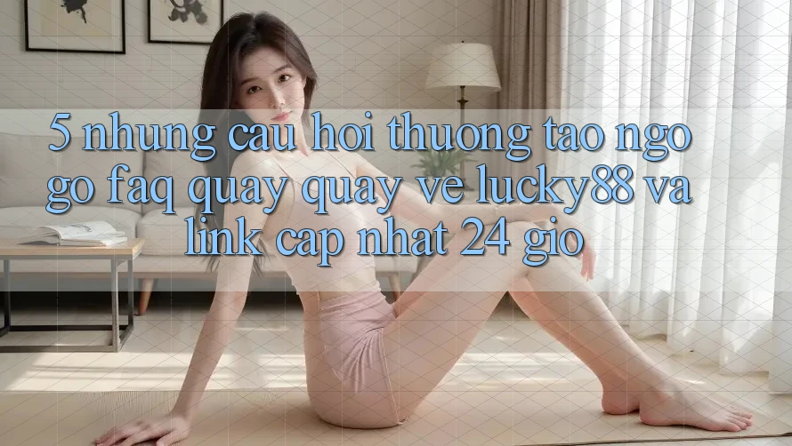 5. Những Câu Hỏi Thường Tao ngộ gỡ (FAQ) Quay quay về Lucky88 và Link Cập Nhật 24 Giờ 5. Những Câu Hỏi Thường Tao ngộ gỡ (FAQ) Quay quay về Lucky88 và Link Cập Nhật 24 Giờ