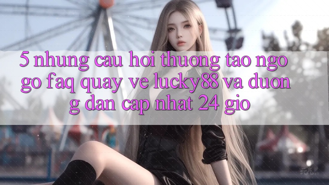 5. Những Câu Hỏi Thường Tao ngộ gỡ (FAQ) Quay về Lucky88 và Đường dẫn Cập Nhật 24 Giờ 5. Những Câu Hỏi Thường Tao ngộ gỡ (FAQ) Quay về Lucky88 và Đường dẫn Cập Nhật 24 Giờ