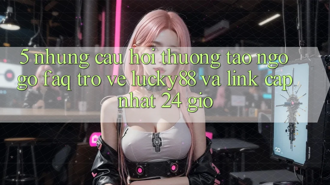 5. Những Câu Hỏi Thường Tao ngộ gỡ (FAQ) Trở về Lucky88 và Link Cập Nhật 24 Giờ