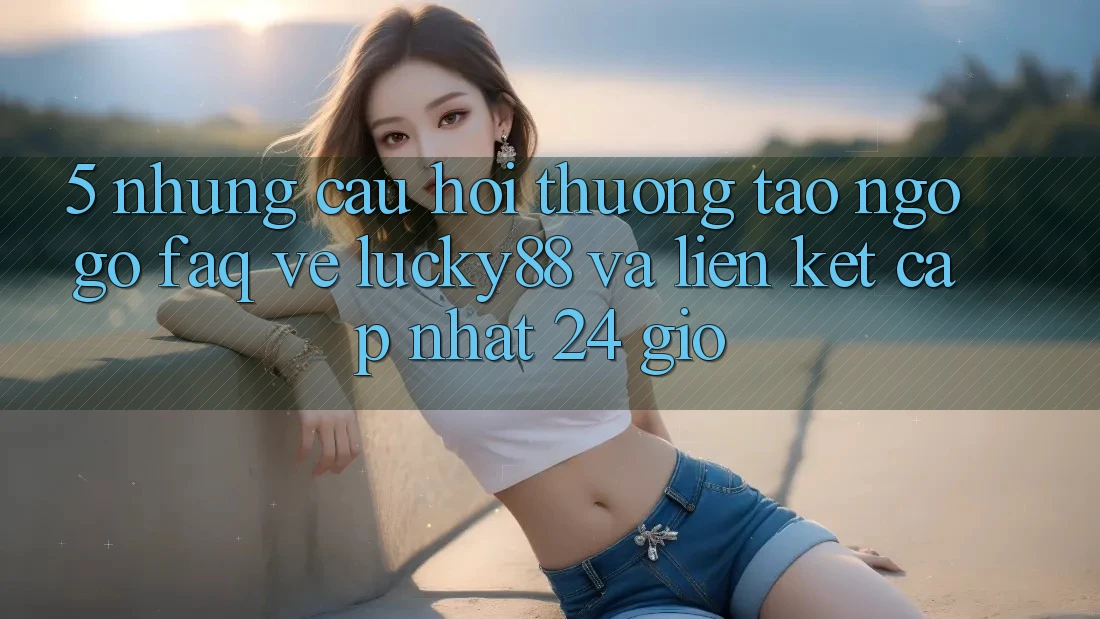 5. Những Câu Hỏi Thường Tao ngộ gỡ (FAQ) Về Lucky88 và Liên kết Cập Nhật 24 Giờ